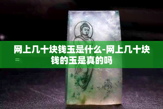 网上几十块钱玉是什么-网上几十块钱的玉是真的吗