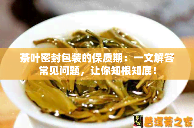 茶叶密封包装的保质期：一文解答常见问题，让你知根知底！