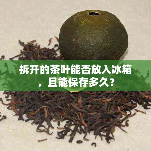 拆开的茶叶能否放入冰箱，且能保存多久？