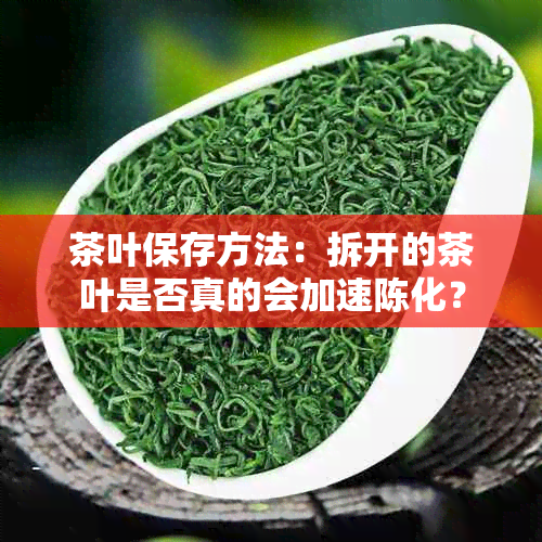 茶叶保存方法：拆开的茶叶是否真的会加速陈化？