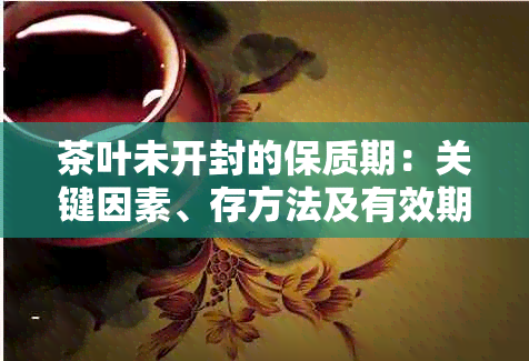 茶叶未开封的保质期：关键因素、存方法及有效期限探讨