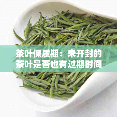 茶叶保质期：未开封的茶叶是否也有过期时间？解答常见问题