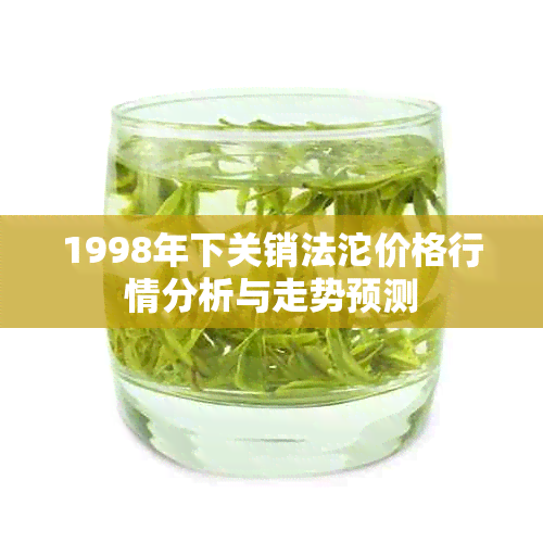 1998年下关销法沱价格行情分析与走势预测