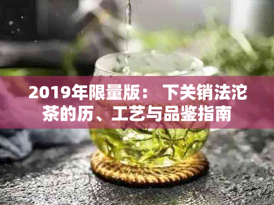 2019年限量版： 下关销法沱茶的历、工艺与品鉴指南