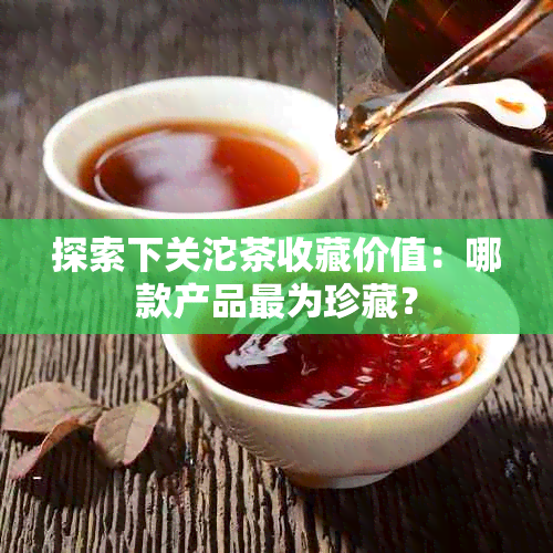 探索下关沱茶收藏价值：哪款产品最为珍藏？