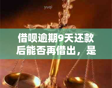 借呗逾期9天还款后能否再借出，是否安全？