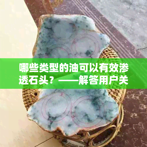 哪些类型的油可以有效渗透石头？——解答用户关于渗透石头的各种可能性