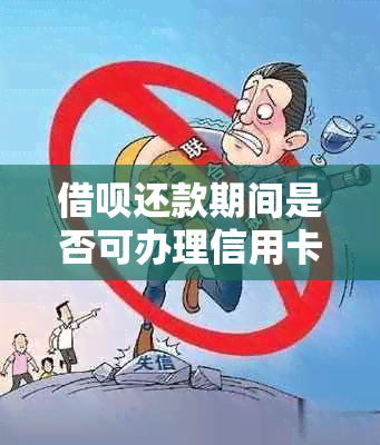 借呗还款期间是否可办理信用卡？安全吗？