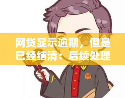 网贷显示逾期，但是已经结清：后续处理与修复