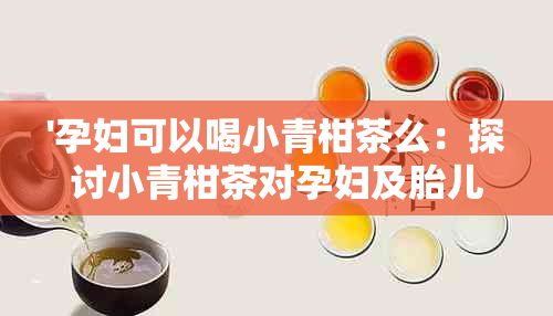 '孕妇可以喝小青柑茶么：探讨小青柑茶对孕妇及胎儿的影响'