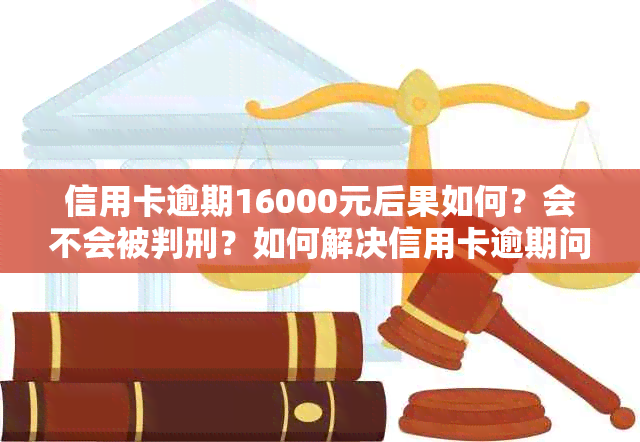 信用卡逾期16000元后果如何？会不会被判刑？如何解决信用卡逾期问题？