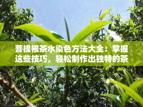 菩提根茶水染色方法大全：掌握这些技巧，轻松制作出独特的茶水颜色！