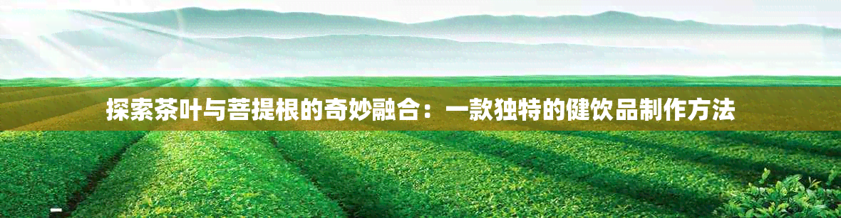 探索茶叶与菩提根的奇妙融合：一款独特的健饮品制作方法