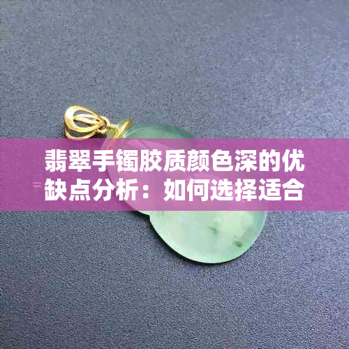 翡翠手镯胶质颜色深的优缺点分析：如何选择适合自己的翡翠手镯？