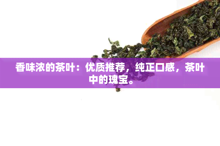 香味浓的茶叶：优质推荐，纯正口感，茶叶中的瑰宝。