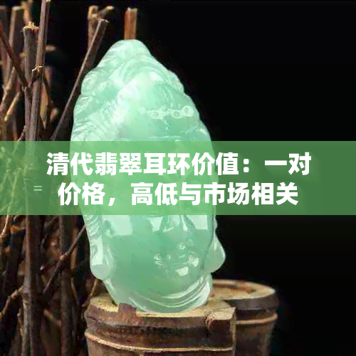 清代翡翠耳环价值：一对价格，高低与市场相关