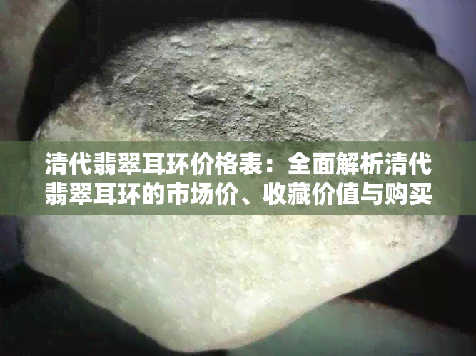 清代翡翠耳环价格表：全面解析清代翡翠耳环的市场价、收藏价值与购买指南