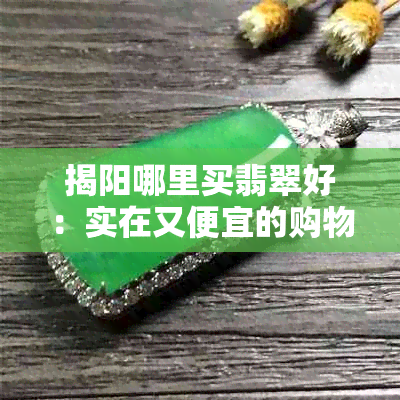 揭阳哪里买翡翠好：实在又便宜的购物指南