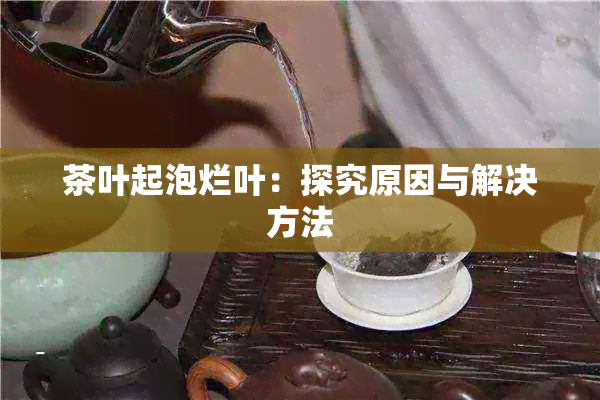 茶叶起泡烂叶：探究原因与解决方法