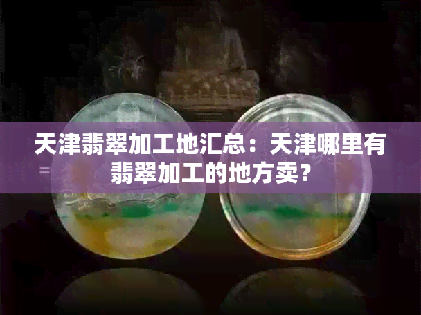 天津翡翠加工地汇总：天津哪里有翡翠加工的地方卖？