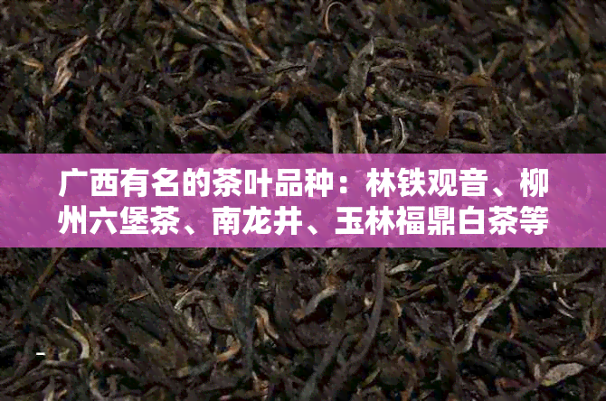 广西有名的茶叶品种：林铁观音、柳州六堡茶、南龙井、玉林福鼎白茶等。