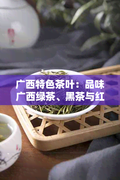 广西特色茶叶：品味广西绿茶、黑茶与红茶的魅力