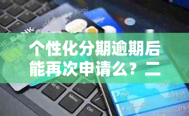 个性化分期逾期后能再次申请么？二次逾期的后果与应对方法