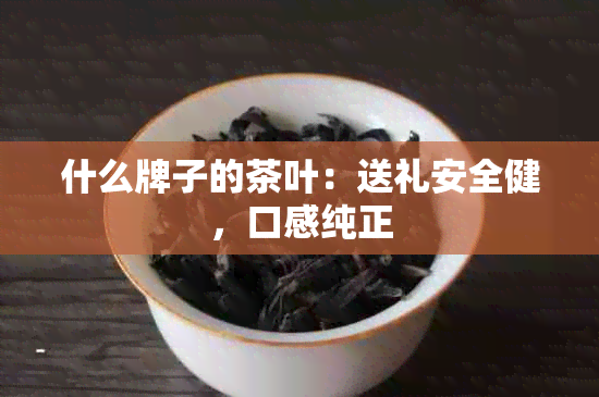 什么牌子的茶叶：送礼安全健，口感纯正