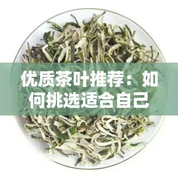 优质茶叶推荐：如何挑选适合自己的茶叶？