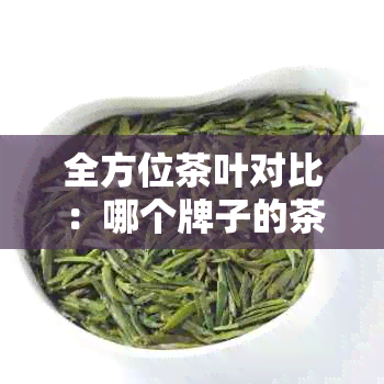 全方位茶叶对比：哪个牌子的茶叶更优质？