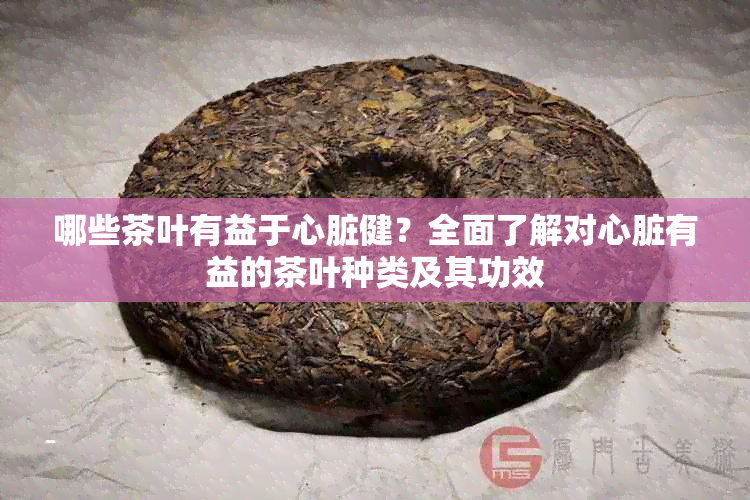 哪些茶叶有益于心脏健？全面了解对心脏有益的茶叶种类及其功效