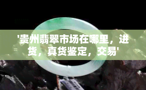 '贵州翡翠市场在哪里，进货，真货鉴定，交易'