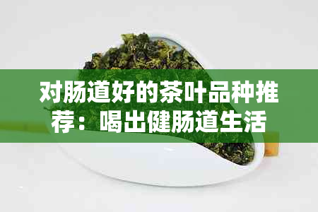 对肠道好的茶叶品种推荐：喝出健肠道生活