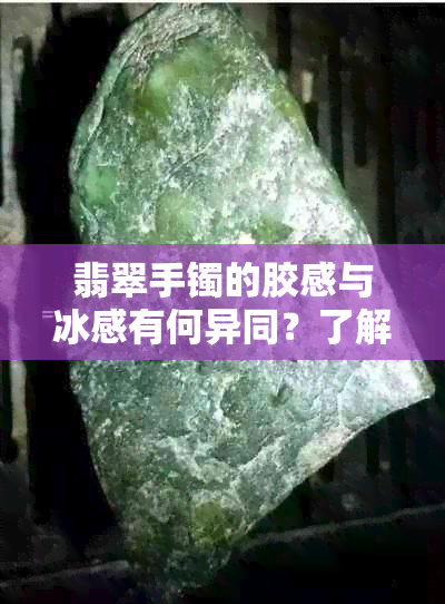 翡翠手镯的胶感与冰感有何异同？了解其质感差异的关键要素