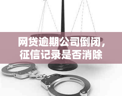 网贷逾期公司倒闭，记录是否消除？处理方式如何？