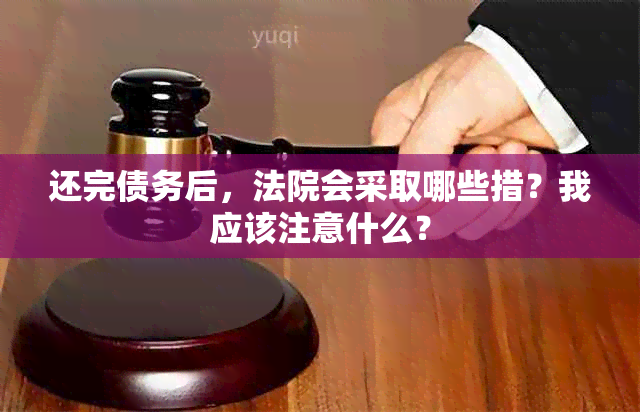 还完债务后，法院会采取哪些措？我应该注意什么？