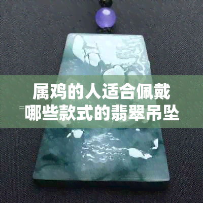 属鸡的人适合佩戴哪些款式的翡翠吊坠？如何选择最合适的翡翠饰品？