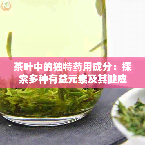 茶叶中的独特用成分：探索多种有益元素及其健应用