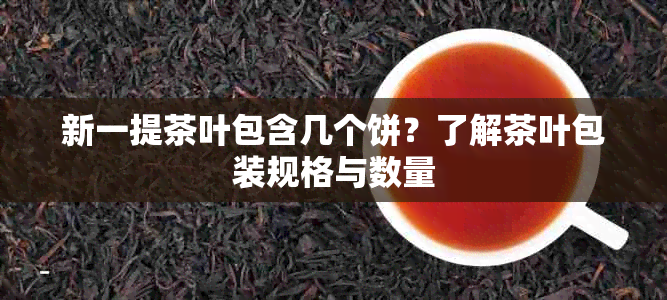 新一提茶叶包含几个饼？了解茶叶包装规格与数量