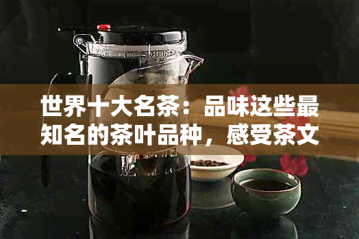 世界十大名茶：品味这些最知名的茶叶品种，感受茶文化的魅力