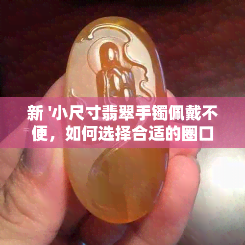 新 '小尺寸翡翠手镯佩戴不便，如何选择合适的圈口'