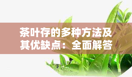 茶叶存的多种方法及其优缺点：全面解答如何妥善保存茶叶