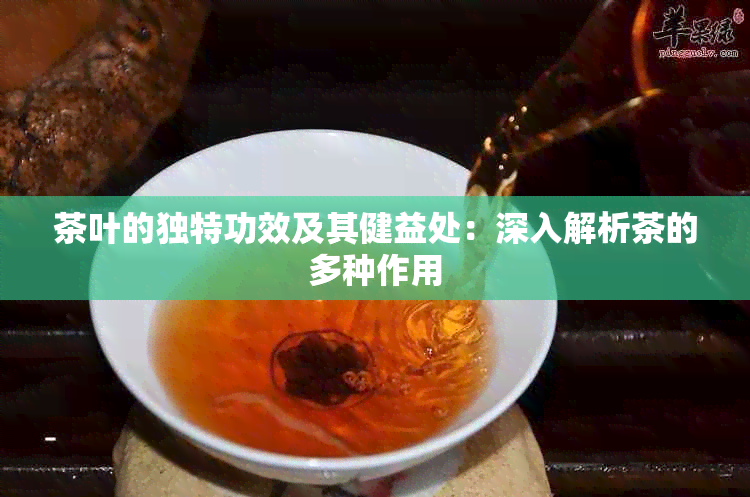 茶叶的独特功效及其健益处：深入解析茶的多种作用