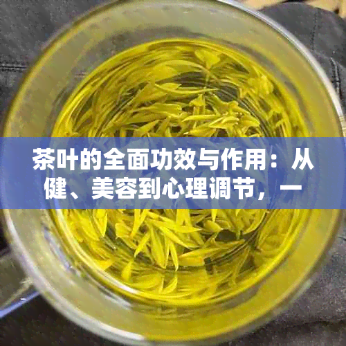 茶叶的全面功效与作用：从健、美容到心理调节，一文解答所有疑问