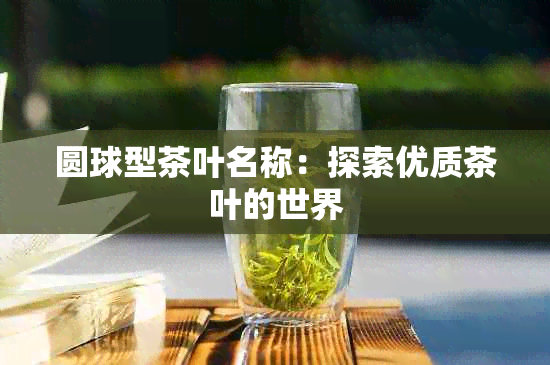 圆球型茶叶名称：探索优质茶叶的世界