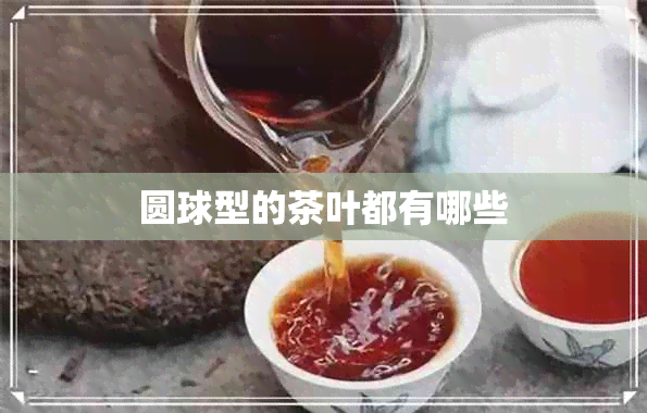 圆球型的茶叶都有哪些