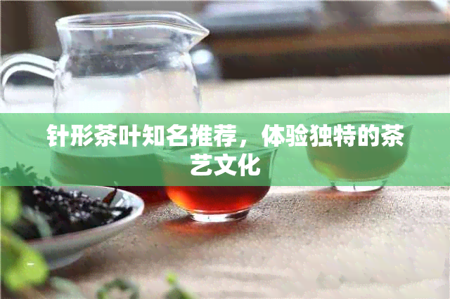 针形茶叶知名推荐，体验独特的茶艺文化