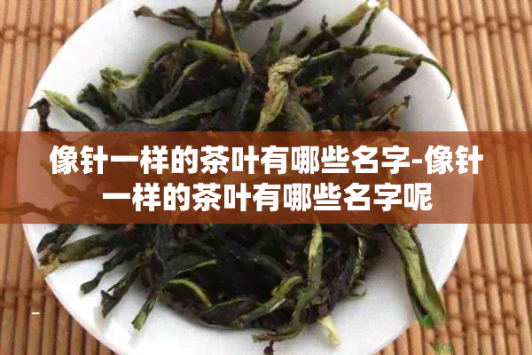 像针一样的茶叶有哪些名字-像针一样的茶叶有哪些名字呢