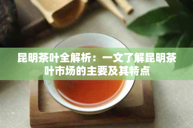 昆明茶叶全解析：一文了解昆明茶叶市场的主要及其特点