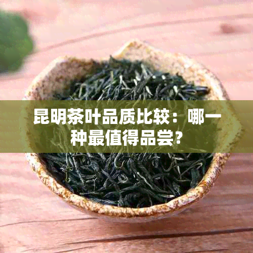 昆明茶叶品质比较：哪一种最值得品尝？